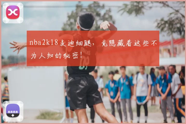 nba2k18麦迪细腿，竟隐藏着这些不为人知的秘密！