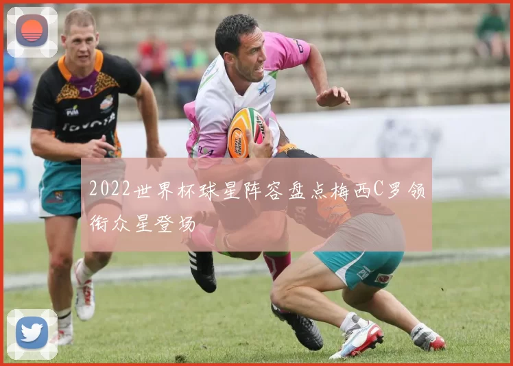 2022世界杯球星阵容盘点梅西C罗领衔众星登场