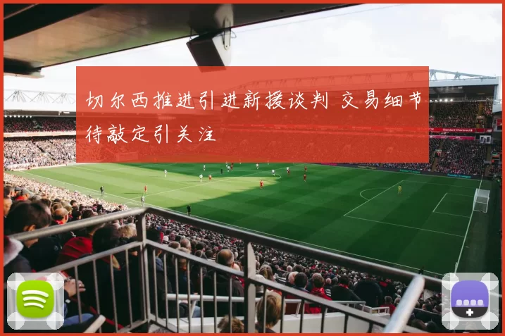 切尔西推进引进新援谈判 交易细节待敲定引关注