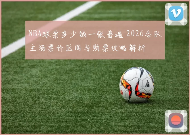 NBA球票多少钱一张普遍 2026各队主场票价区间与购票攻略解析