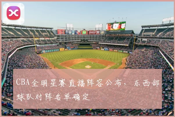 CBA全明星赛直播阵容公布，东西部球队对阵名单确定