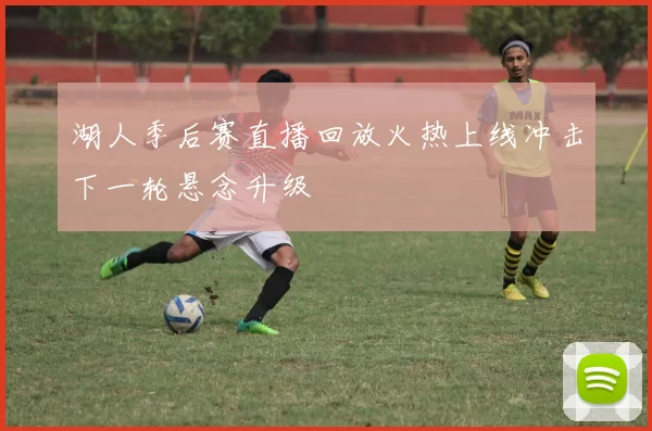 湖人季后赛直播回放火热上线冲击下一轮悬念升级