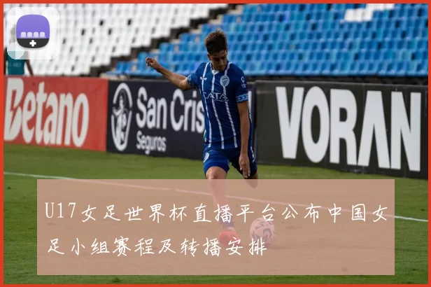 U17女足世界杯直播平台公布中国女足小组赛程及转播安排