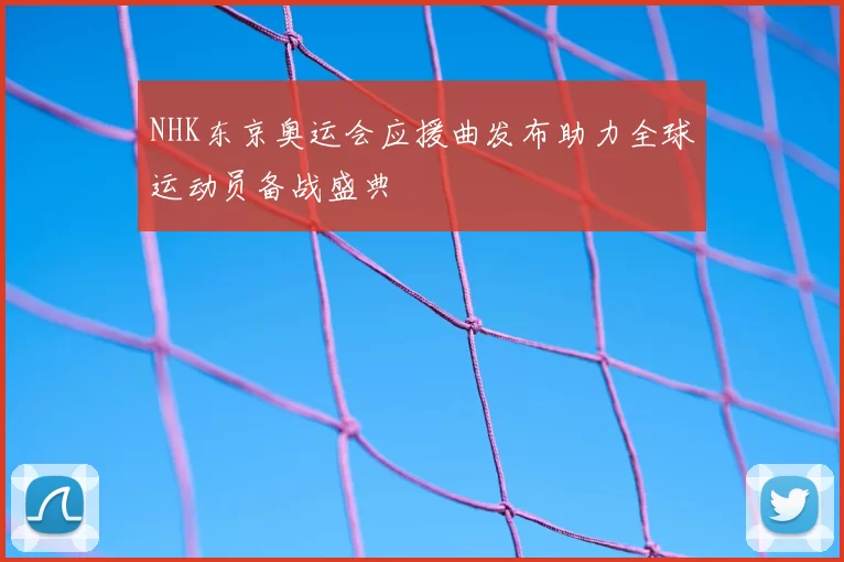 NHK东京奥运会应援曲发布助力全球运动员备战盛典