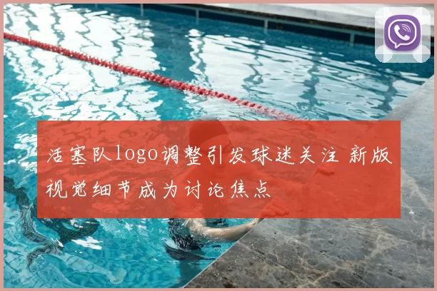活塞队logo调整引发球迷关注 新版视觉细节成为讨论焦点