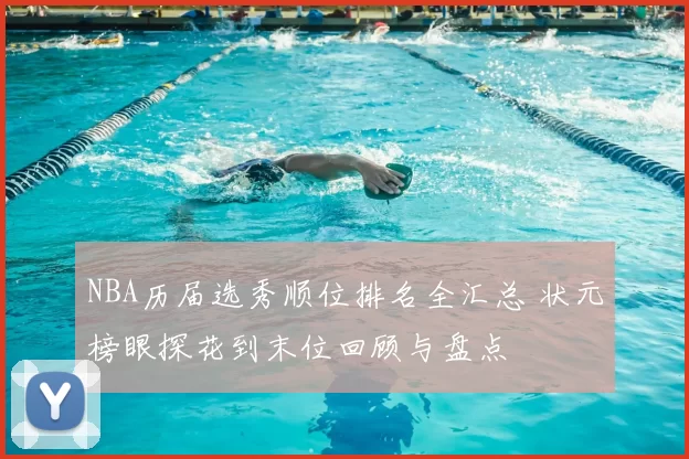 NBA历届选秀顺位排名全汇总 状元榜眼探花到末位回顾与盘点