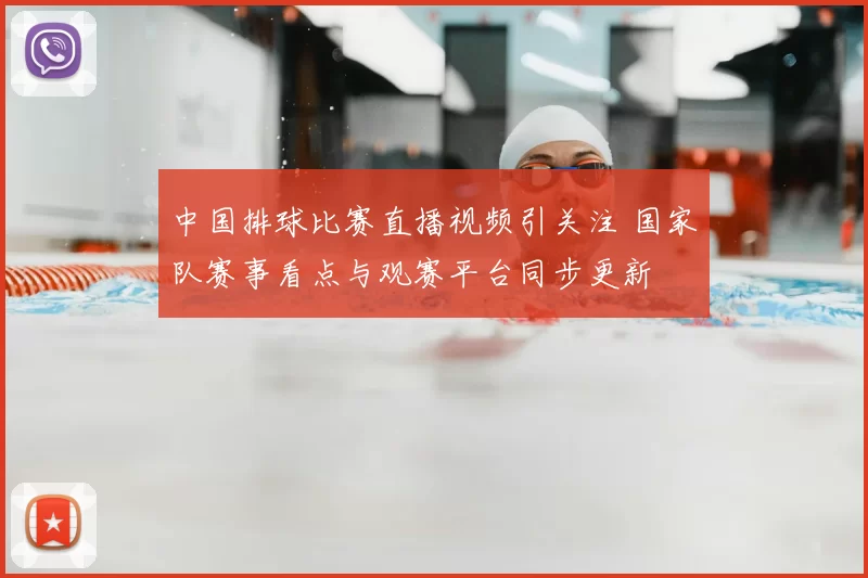 中国排球比赛直播视频引关注 国家队赛事看点与观赛平台同步更新