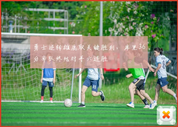 勇士逆转雄鹿取关键胜利,库里36分率队终结对手六连胜