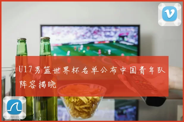 U17男篮世界杯名单公布中国青年队阵容揭晓