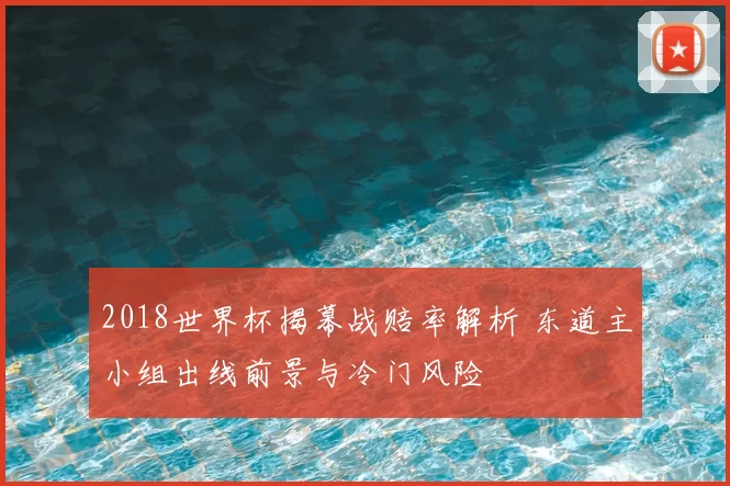 2018世界杯揭幕战赔率解析 东道主小组出线前景与冷门风险
