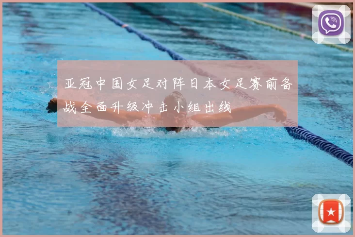 亚冠中国女足对阵日本女足赛前备战全面升级冲击小组出线
