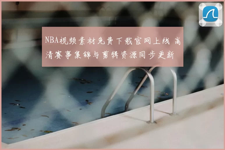 NBA视频素材免费下载官网上线 高清赛事集锦与剪辑资源同步更新