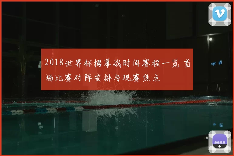 2018世界杯揭幕战时间赛程一览 首场比赛对阵安排与观赛焦点