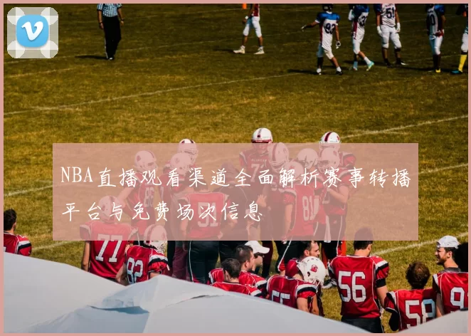 NBA直播观看渠道全面解析赛事转播平台与免费场次信息