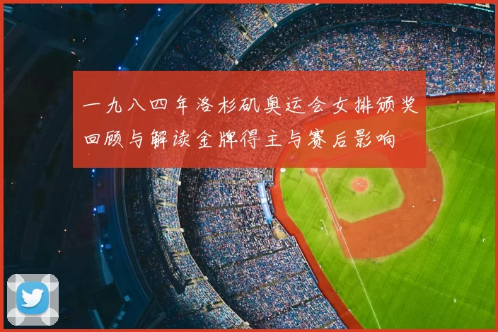 一九八四年洛杉矶奥运会女排颁奖回顾与解读金牌得主与赛后影响