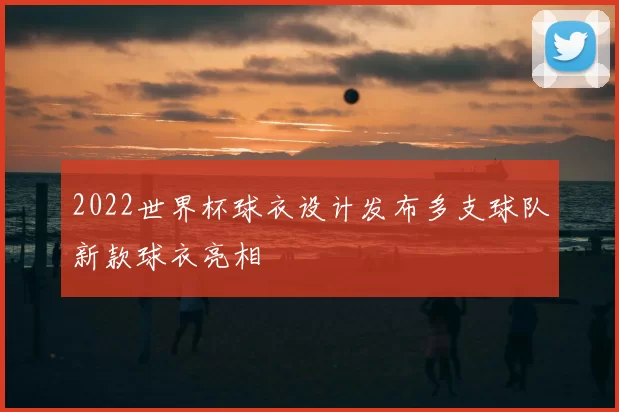 2022世界杯球衣设计发布多支球队新款球衣亮相