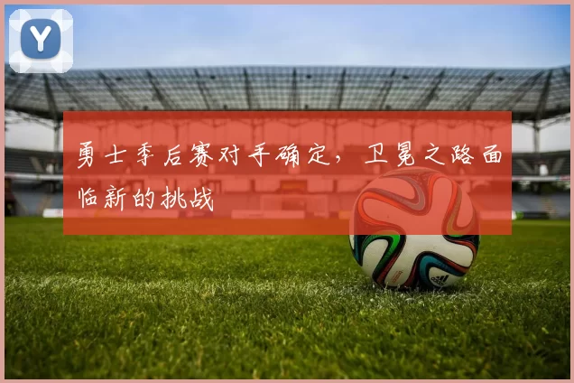 勇士季后赛对手确定，卫冕之路面临新的挑战