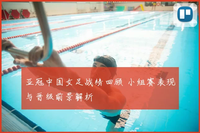 亚冠中国女足战绩回顾 小组赛表现与晋级前景解析