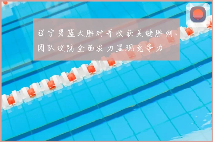 辽宁男篮大胜对手收获关键胜利，团队攻防全面发力显现竞争力