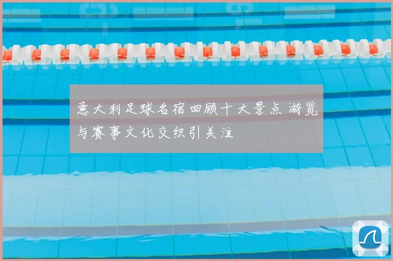 意大利足球名宿回顾十大景点 游览与赛事文化交织引关注