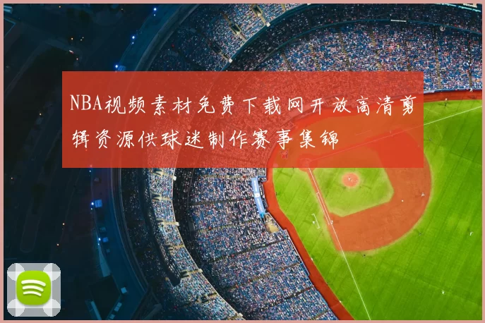 NBA视频素材免费下载网开放高清剪辑资源供球迷制作赛事集锦