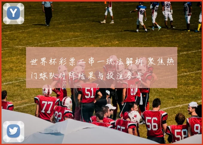 世界杯彩票二串一玩法解析 聚焦热门球队对阵结果与投注参考