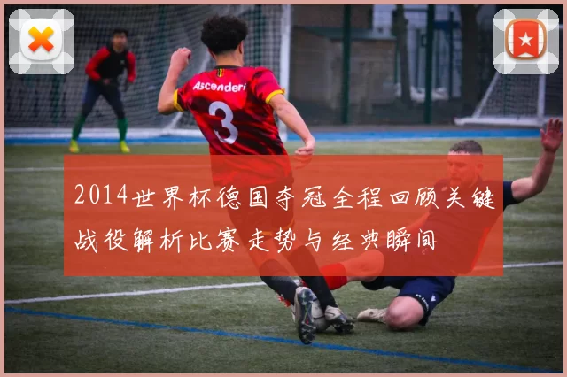 2014世界杯德国夺冠全程回顾关键战役解析比赛走势与经典瞬间