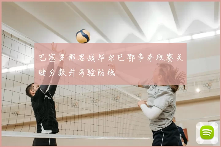 巴塞罗那客战毕尔巴鄂争夺联赛关键分数并考验防线