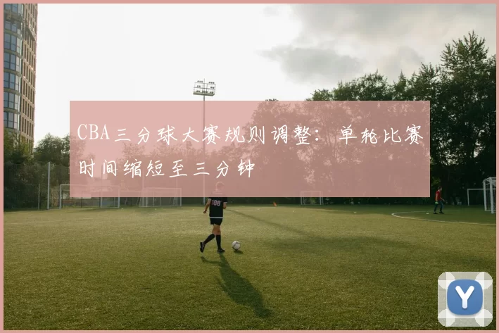 CBA三分球大赛规则调整：单轮比赛时间缩短至三分钟