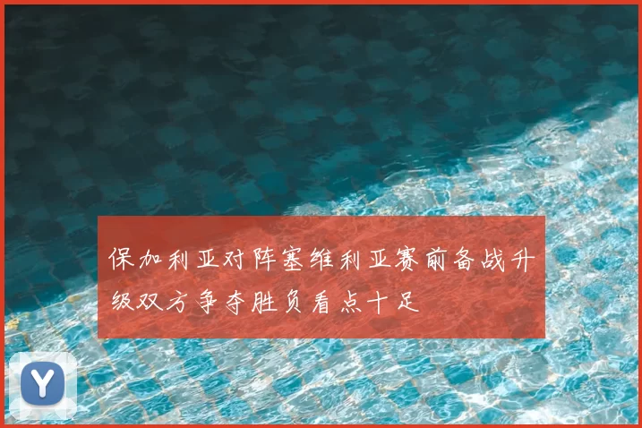 保加利亚对阵塞维利亚赛前备战升级双方争夺胜负看点十足