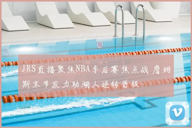 JRS直播聚焦NBA季后赛焦点战 詹姆斯末节发力助湖人逆转晋级
