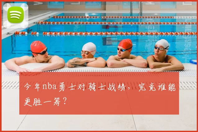 今年nba勇士对骑士战绩，究竟谁能更胜一筹？