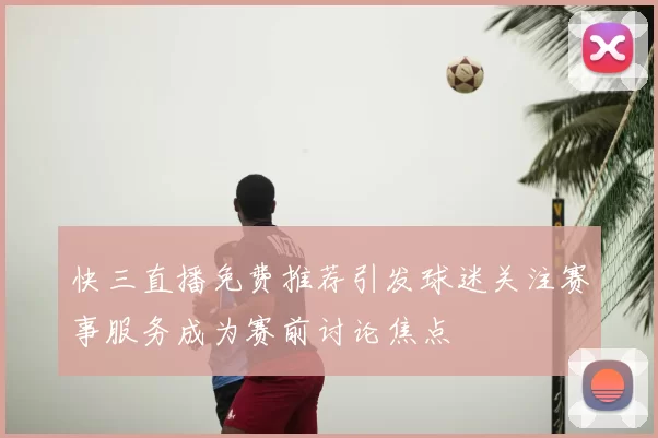 快三直播免费推荐引发球迷关注赛事服务成为赛前讨论焦点
