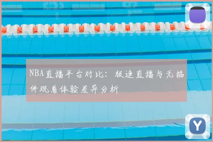 NBA直播平台对比：极速直播与无插件观看体验差异分析