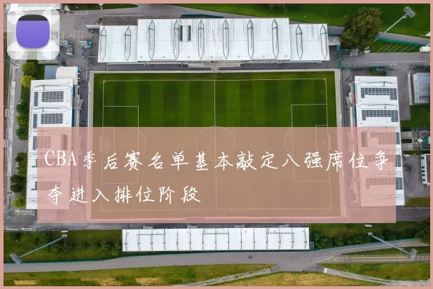 CBA季后赛名单基本敲定八强席位争夺进入排位阶段