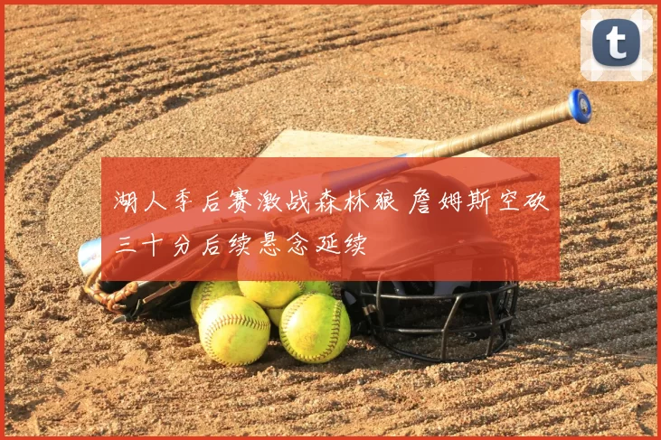 湖人季后赛激战森林狼 詹姆斯空砍三十分后续悬念延续