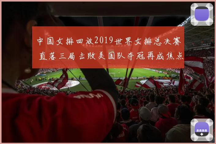 中国女排回放2019世界女排总决赛 直落三局击败美国队夺冠再成焦点