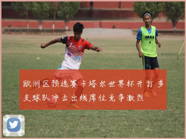 欧洲区预选赛卡塔尔世界杯开打 多支球队冲击出线席位竞争激烈