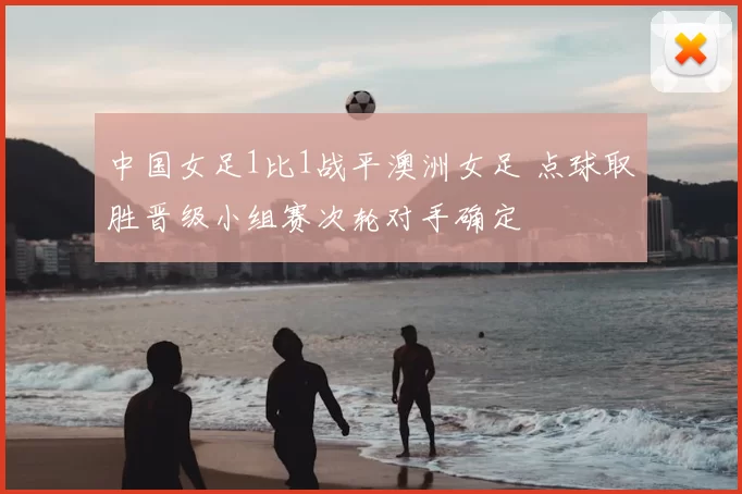 中国女足1比1战平澳洲女足 点球取胜晋级小组赛次轮对手确定