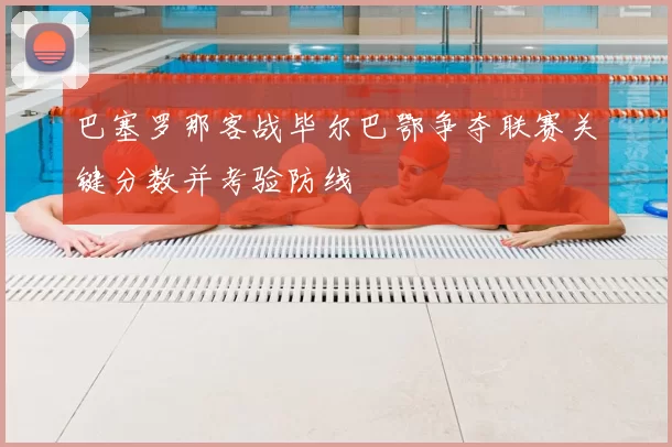 巴塞罗那客战毕尔巴鄂争夺联赛关键分数并考验防线