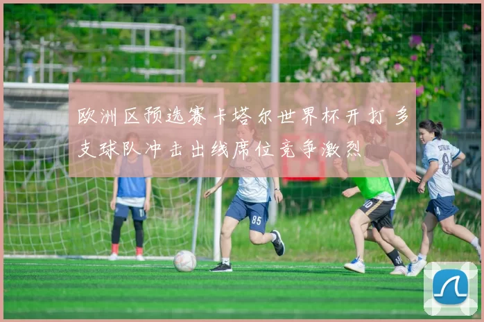 欧洲区预选赛卡塔尔世界杯开打 多支球队冲击出线席位竞争激烈