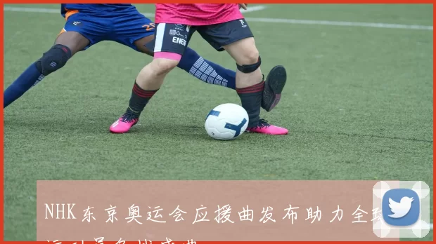 NHK东京奥运会应援曲发布助力全球运动员备战盛典