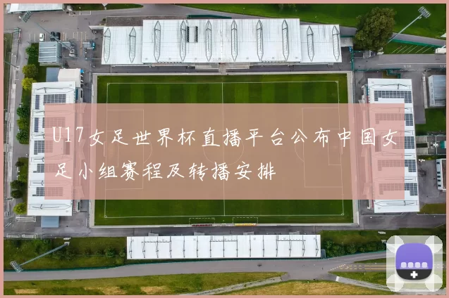 U17女足世界杯直播平台公布中国女足小组赛程及转播安排