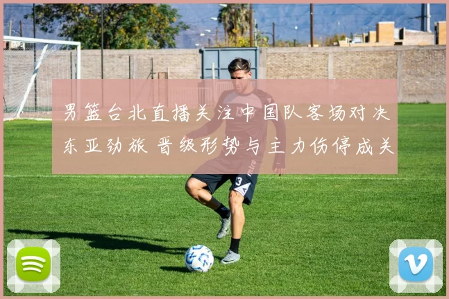 男篮台北直播关注中国队客场对决东亚劲旅 晋级形势与主力伤停成关键看点