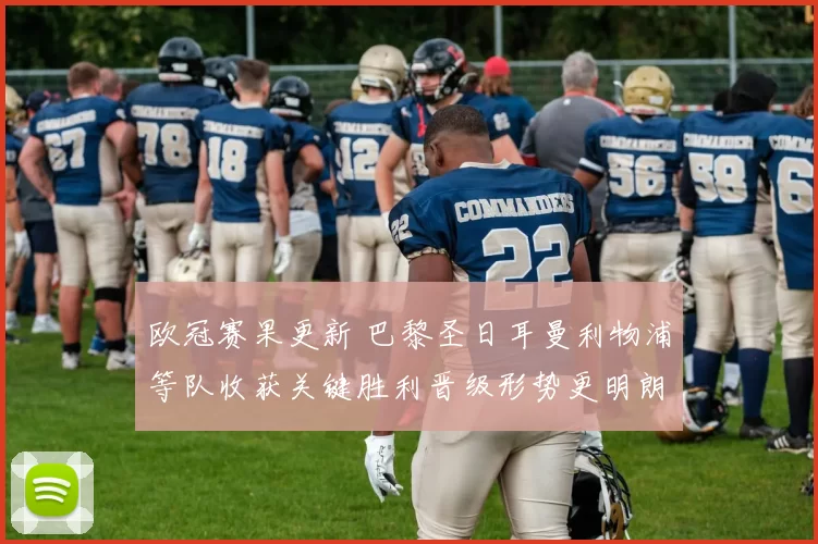 欧冠赛果更新 巴黎圣日耳曼利物浦等队收获关键胜利晋级形势更明朗